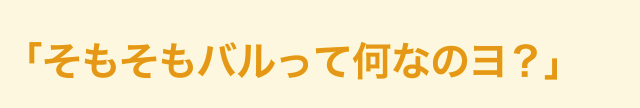 そもそもバルって何なのよ？